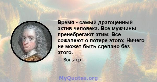 Время - самый драгоценный актив человека. Все мужчины пренебрегают этим; Все сожалеют о потере этого; Ничего не может быть сделано без этого.