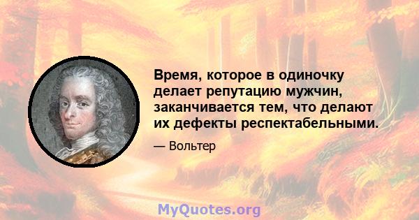 Время, которое в одиночку делает репутацию мужчин, заканчивается тем, что делают их дефекты респектабельными.