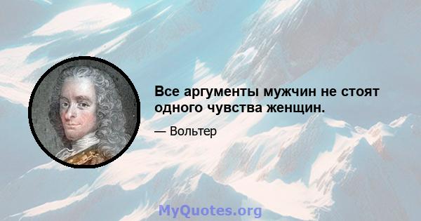 Все аргументы мужчин не стоят одного чувства женщин.