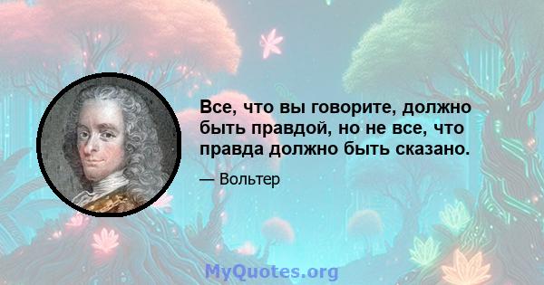 Все, что вы говорите, должно быть правдой, но не все, что правда должно быть сказано.