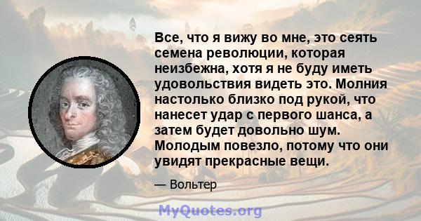 Все, что я вижу во мне, это сеять семена революции, которая неизбежна, хотя я не буду иметь удовольствия видеть это. Молния настолько близко под рукой, что нанесет удар с первого шанса, а затем будет довольно шум.