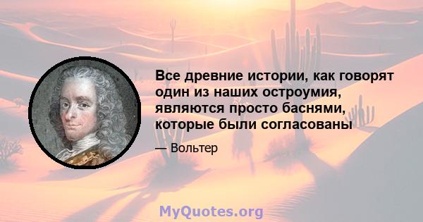 Все древние истории, как говорят один из наших остроумия, являются просто баснями, которые были согласованы