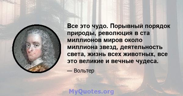 Все это чудо. Порывный порядок природы, революция в ста миллионов миров около миллиона звезд, деятельность света, жизнь всех животных, все это великие и вечные чудеса.