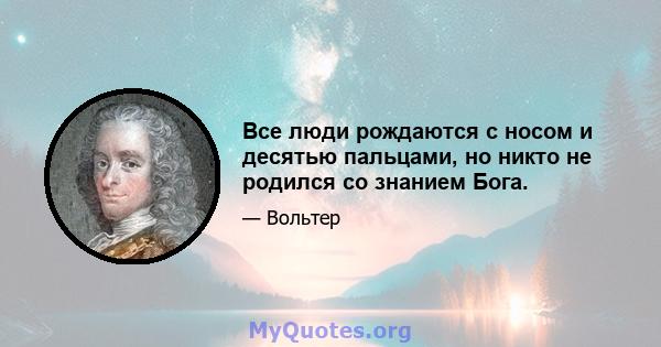 Все люди рождаются с носом и десятью пальцами, но никто не родился со знанием Бога.