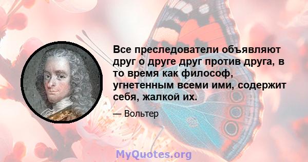 Все преследователи объявляют друг о друге друг против друга, в то время как философ, угнетенным всеми ими, содержит себя, жалкой их.