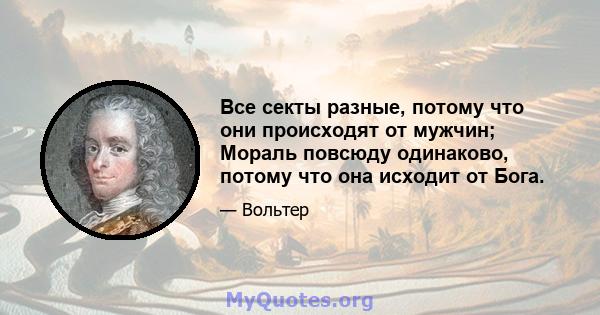 Все секты разные, потому что они происходят от мужчин; Мораль повсюду одинаково, потому что она исходит от Бога.