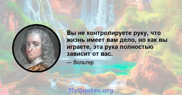 Вы не контролируете руку, что жизнь имеет вам дело, но как вы играете, эта рука полностью зависит от вас.