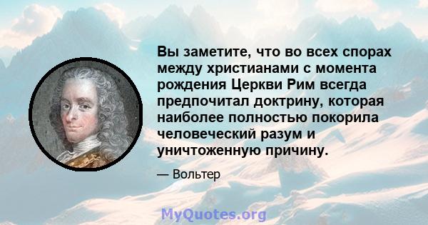 Вы заметите, что во всех спорах между христианами с момента рождения Церкви Рим всегда предпочитал доктрину, которая наиболее полностью покорила человеческий разум и уничтоженную причину.