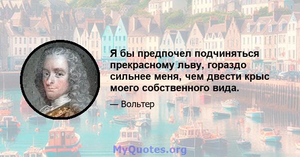 Я бы предпочел подчиняться прекрасному льву, гораздо сильнее меня, чем двести крыс моего собственного вида.