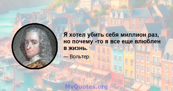 Я хотел убить себя миллион раз, но почему -то я все еще влюблен в жизнь.