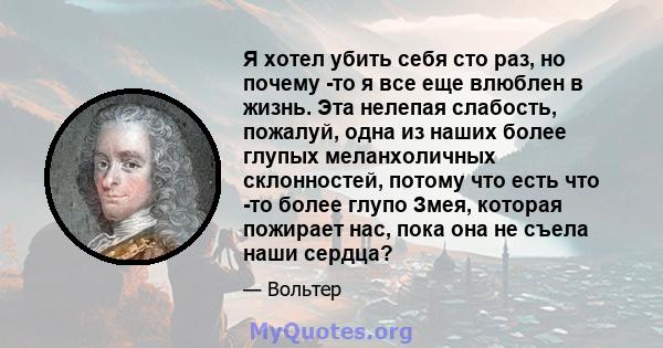 Я хотел убить себя сто раз, но почему -то я все еще влюблен в жизнь. Эта нелепая слабость, пожалуй, одна из наших более глупых меланхоличных склонностей, потому что есть что -то более глупо Змея, которая пожирает нас,