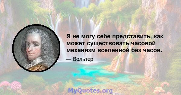 Я не могу себе представить, как может существовать часовой механизм вселенной без часов.