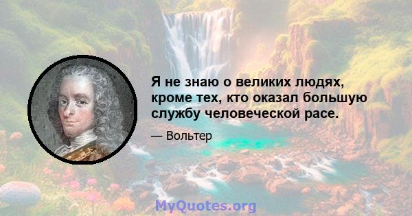 Я не знаю о великих людях, кроме тех, кто оказал большую службу человеческой расе.