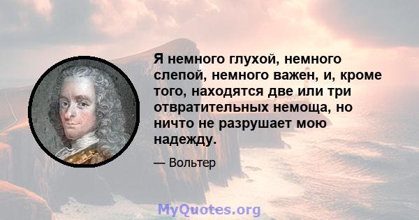 Я немного глухой, немного слепой, немного важен, и, кроме того, находятся две или три отвратительных немоща, но ничто не разрушает мою надежду.