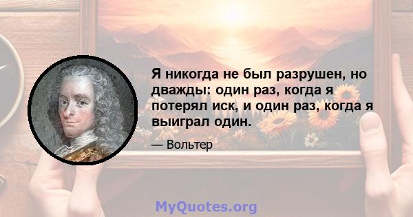 Я никогда не был разрушен, но дважды: один раз, когда я потерял иск, и один раз, когда я выиграл один.