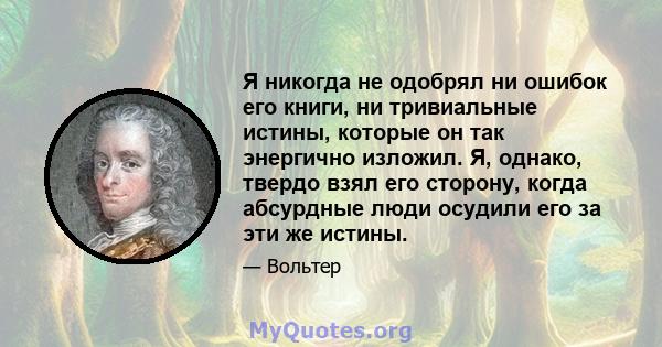 Я никогда не одобрял ни ошибок его книги, ни тривиальные истины, которые он так энергично изложил. Я, однако, твердо взял его сторону, когда абсурдные люди осудили его за эти же истины.