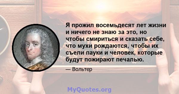 Я прожил восемьдесят лет жизни и ничего не знаю за это, но чтобы смириться и сказать себе, что мухи рождаются, чтобы их съели пауки и человек, которые будут пожирают печалью.