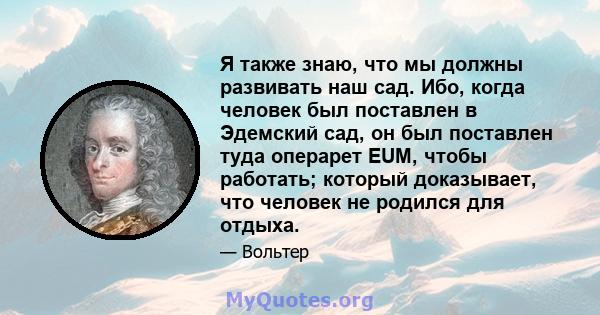 Я также знаю, что мы должны развивать наш сад. Ибо, когда человек был поставлен в Эдемский сад, он был поставлен туда операрет EUM, чтобы работать; который доказывает, что человек не родился для отдыха.