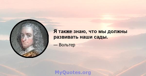 Я также знаю, что мы должны развивать наши сады.