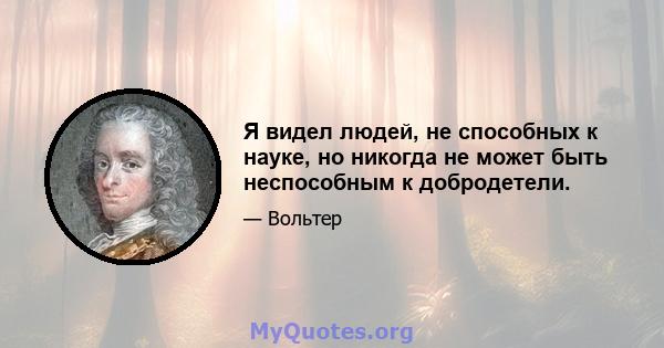 Я видел людей, не способных к науке, но никогда не может быть неспособным к добродетели.