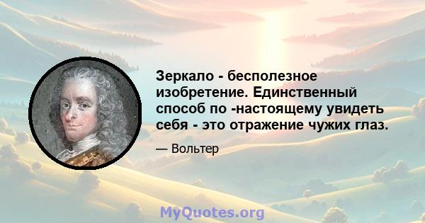 Зеркало - бесполезное изобретение. Единственный способ по -настоящему увидеть себя - это отражение чужих глаз.