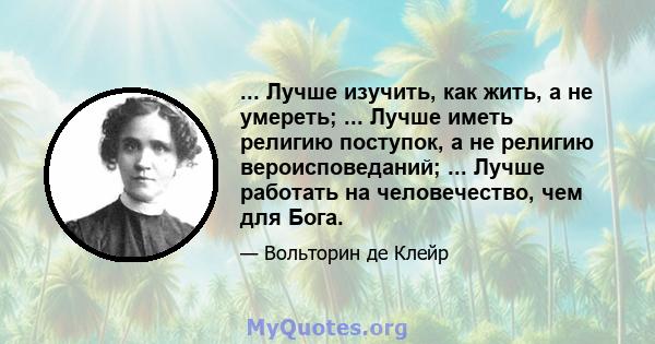 ... Лучше изучить, как жить, а не умереть; ... Лучше иметь религию поступок, а не религию вероисповеданий; ... Лучше работать на человечество, чем для Бога.