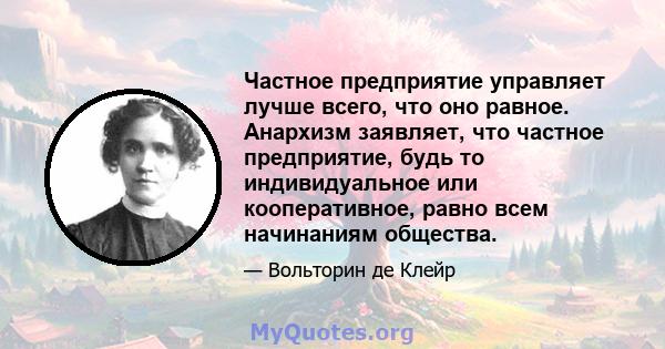 Частное предприятие управляет лучше всего, что оно равное. Анархизм заявляет, что частное предприятие, будь то индивидуальное или кооперативное, равно всем начинаниям общества.