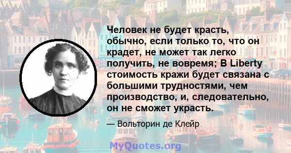 Человек не будет красть, обычно, если только то, что он крадет, не может так легко получить, не вовремя; В Liberty стоимость кражи будет связана с большими трудностями, чем производство, и, следовательно, он не сможет