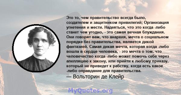 Это то, чем правительство всегда было, создателем и защитником привилегий; Организация угнетения и мести. Надеяться, что это когда -либо станет чем угодно, - это самая вечная блуждания. Они говорят вам, что анархия,