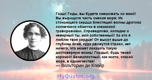 Годы! Годы, вы будете смешивать со мной! Вы выращите часть смехая моря; Из стонающего сердца блестящей волны дротика солнечного обмотка в океанской гравировании. Справедливо, холодно и неверный ты, мой собственный! За