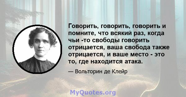 Говорить, говорить, говорить и помните, что всякий раз, когда чьи -то свободы говорить отрицается, ваша свобода также отрицается, и ваше место - это то, где находится атака.