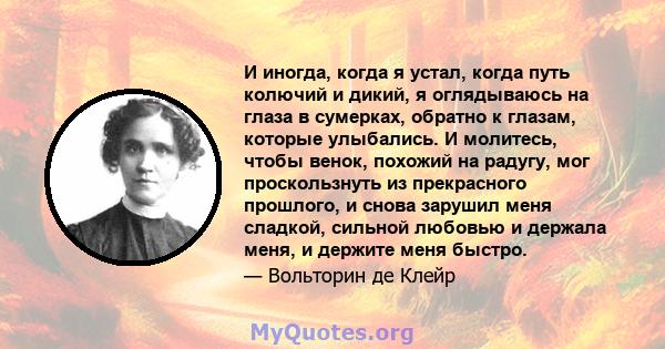 И иногда, когда я устал, когда путь колючий и дикий, я оглядываюсь на глаза в сумерках, обратно к глазам, которые улыбались. И молитесь, чтобы венок, похожий на радугу, мог проскользнуть из прекрасного прошлого, и снова 