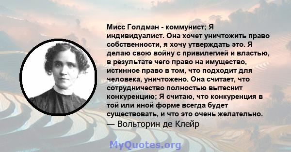 Мисс Голдман - коммунист; Я индивидуалист. Она хочет уничтожить право собственности, я хочу утверждать это. Я делаю свою войну с привилегией и властью, в результате чего право на имущество, истинное право в том, что