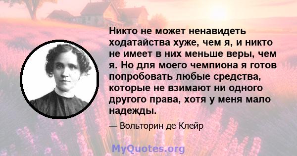 Никто не может ненавидеть ходатайства хуже, чем я, и никто не имеет в них меньше веры, чем я. Но для моего чемпиона я готов попробовать любые средства, которые не взимают ни одного другого права, хотя у меня мало