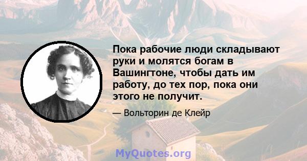 Пока рабочие люди складывают руки и молятся богам в Вашингтоне, чтобы дать им работу, до тех пор, пока они этого не получит.