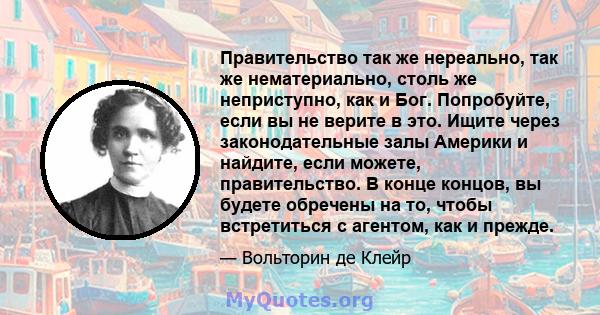 Правительство так же нереально, так же нематериально, столь же неприступно, как и Бог. Попробуйте, если вы не верите в это. Ищите через законодательные залы Америки и найдите, если можете, правительство. В конце концов, 