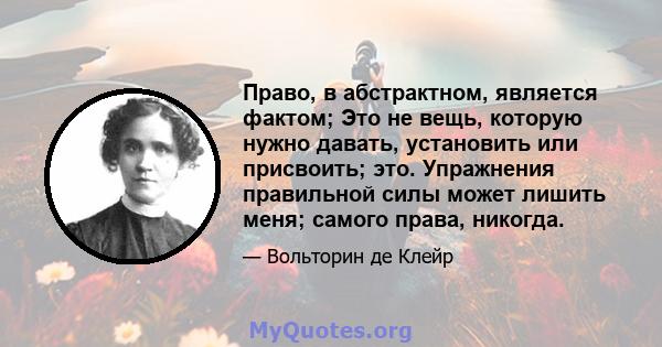 Право, в абстрактном, является фактом; Это не вещь, которую нужно давать, установить или присвоить; это. Упражнения правильной силы может лишить меня; самого права, никогда.