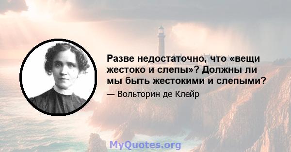 Разве недостаточно, что «вещи жестоко и слепы»? Должны ли мы быть жестокими и слепыми?