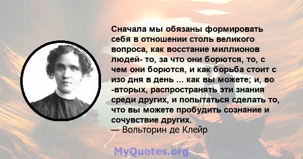 Сначала мы обязаны формировать себя в отношении столь великого вопроса, как восстание миллионов людей- то, за что они борются, то, с чем они борются, и как борьба стоит с изо дня в день ... как вы можете; и, во -вторых, 