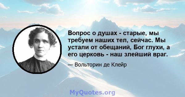 Вопрос о душах - старые, мы требуем наших тел, сейчас. Мы устали от обещаний, Бог глухи, а его церковь - наш злейший враг.