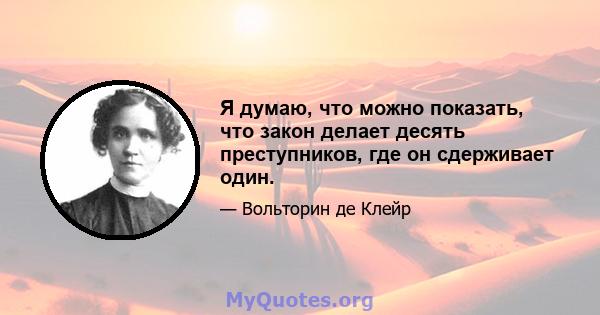 Я думаю, что можно показать, что закон делает десять преступников, где он сдерживает один.