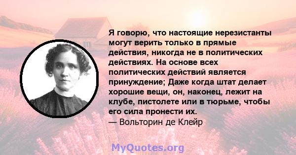 Я говорю, что настоящие нерезистанты могут верить только в прямые действия, никогда не в политических действиях. На основе всех политических действий является принуждение; Даже когда штат делает хорошие вещи, он,