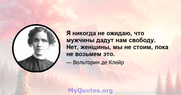 Я никогда не ожидаю, что мужчины дадут нам свободу. Нет, женщины, мы не стоим, пока не возьмем это.