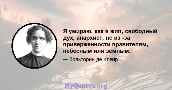 Я умираю, как я жил, свободный дух, анархист, не из -за приверженности правителям, небесным или земным.