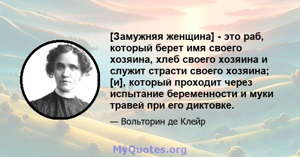 [Замужняя женщина] - это раб, который берет имя своего хозяина, хлеб своего хозяина и служит страсти своего хозяина; [и], который проходит через испытание беременности и муки травей при его диктовке.