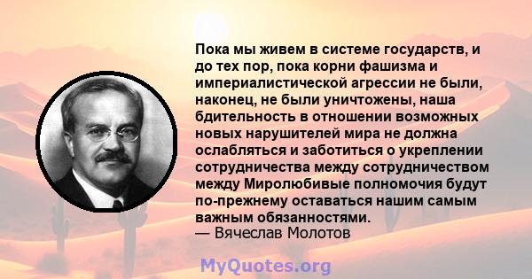 Пока мы живем в системе государств, и до тех пор, пока корни фашизма и империалистической агрессии не были, наконец, не были уничтожены, наша бдительность в отношении возможных новых нарушителей мира не должна