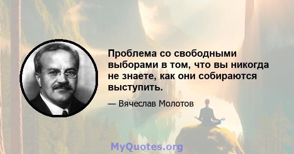 Проблема со свободными выборами в том, что вы никогда не знаете, как они собираются выступить.