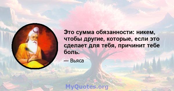 Это сумма обязанности: никем, чтобы другие, которые, если это сделает для тебя, причинит тебе боль.