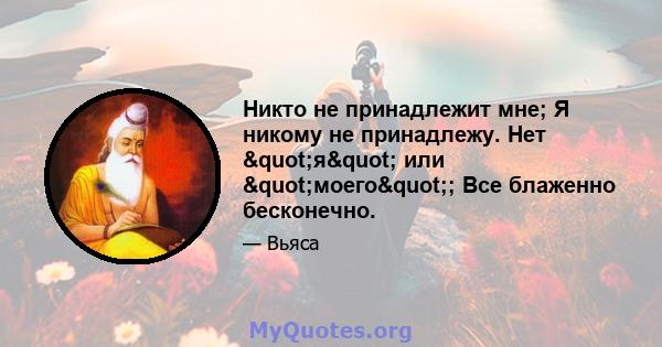 Никто не принадлежит мне; Я никому не принадлежу. Нет "я" или "моего"; Все блаженно бесконечно.