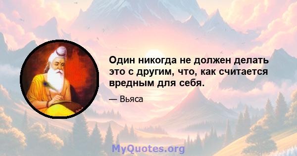 Один никогда не должен делать это с другим, что, как считается вредным для себя.